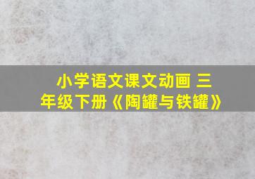 小学语文课文动画 三年级下册《陶罐与铁罐》